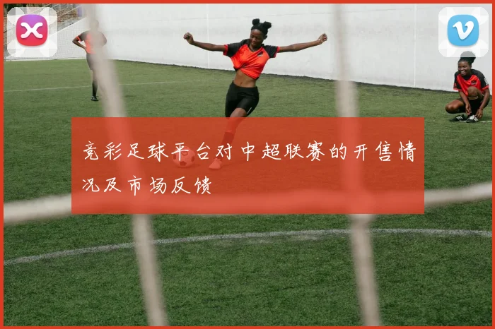 竞彩足球平台对中超联赛的开售情况及市场反馈
