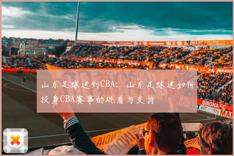 山东足球迷到CBA：山东足球迷如何投身CBA赛事的观看与支持