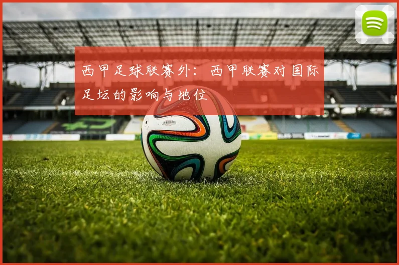 西甲足球联赛外：西甲联赛对国际足坛的影响与地位