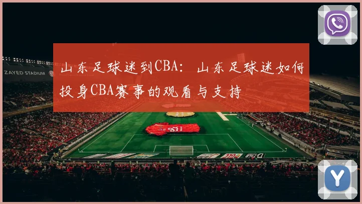 山东足球迷到CBA:山东足球迷如何投身CBA赛事的观看与支持