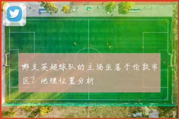 哪支英超球队的主场坐落于伦敦市区？地理位置分析