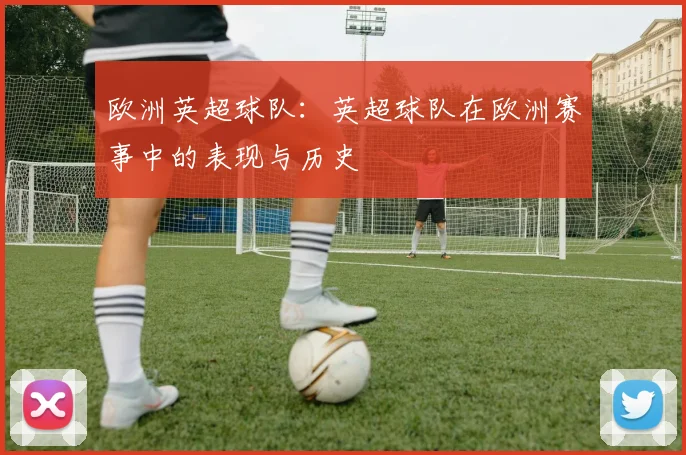 欧洲英超球队：英超球队在欧洲赛事中的表现与历史