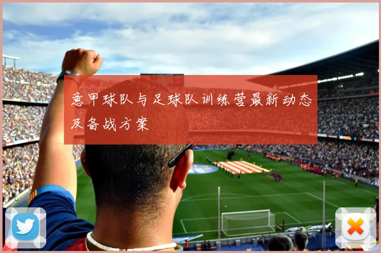 意甲球队与足球队训练营最新动态及备战方案