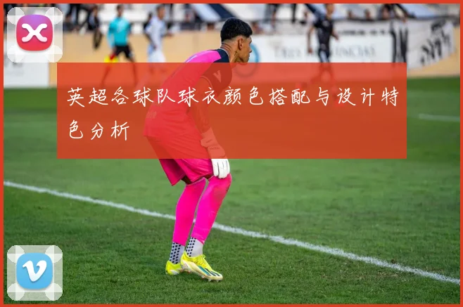 英超各球队球衣颜色搭配与设计特色分析