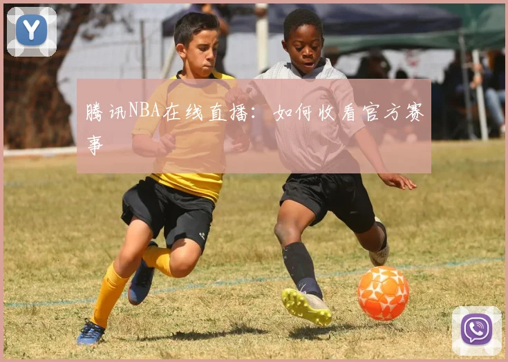 腾讯NBA在线直播:如何收看官方赛事