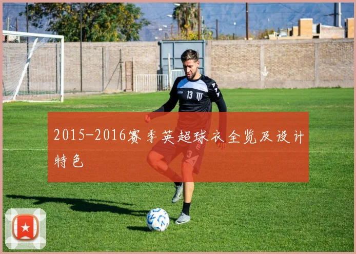 2015-2016赛季英超球衣全览及设计特色